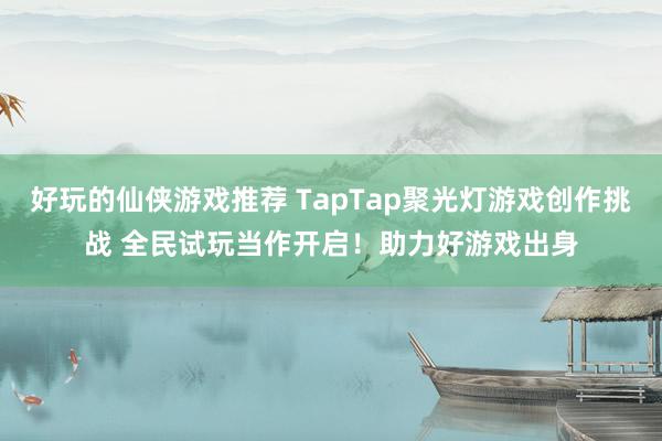 好玩的仙侠游戏推荐 TapTap聚光灯游戏创作挑战 全民试玩当作开启！助力好游戏出身