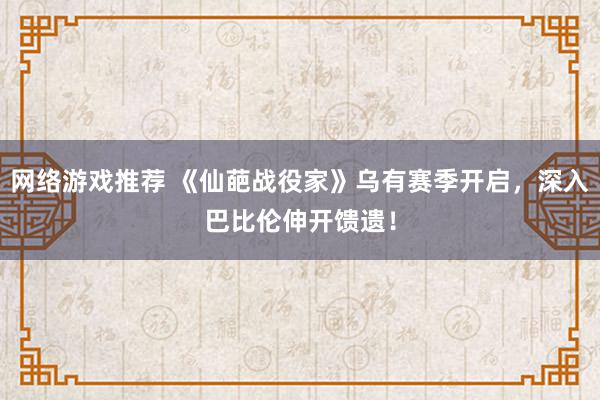 网络游戏推荐 《仙葩战役家》乌有赛季开启，深入巴比伦伸开馈遗！