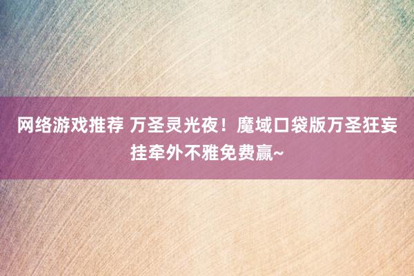 网络游戏推荐 万圣灵光夜！魔域口袋版万圣狂妄挂牵外不雅免费赢~