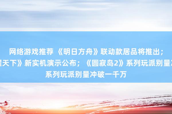 网络游戏推荐 《明日方舟》联动款居品将推出；《王者荣耀天下》新实机演示公布；《圆寂岛2》系列玩派别量冲破一千万