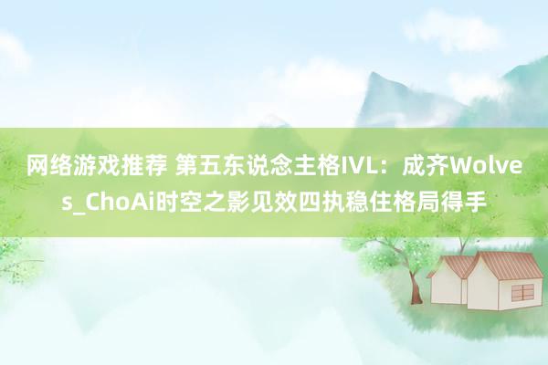 网络游戏推荐 第五东说念主格IVL：成齐Wolves_ChoAi时空之影见效四执稳住格局得手