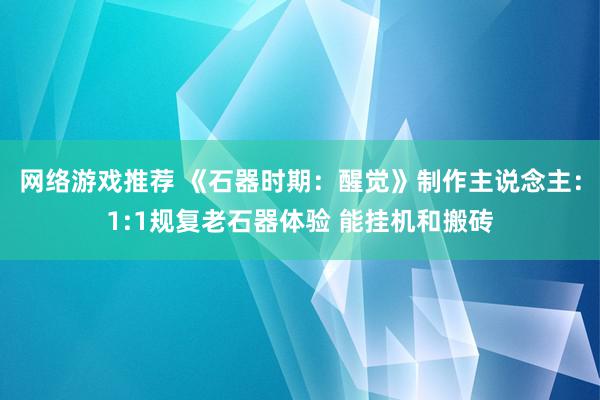 网络游戏推荐 《石器时期：醒觉》制作主说念主：1:1规复老石器体验 能挂机和搬砖