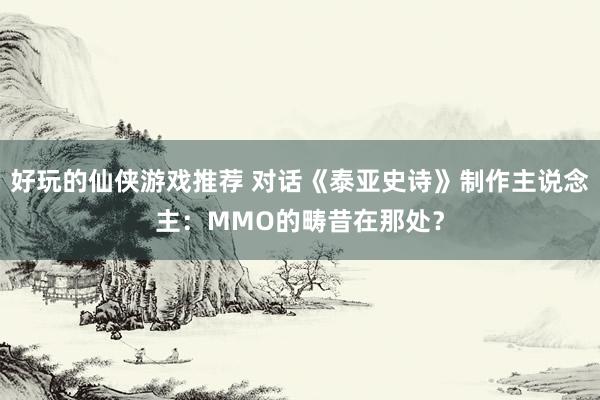 好玩的仙侠游戏推荐 对话《泰亚史诗》制作主说念主：MMO的畴昔在那处？