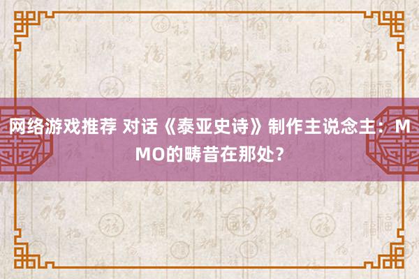 网络游戏推荐 对话《泰亚史诗》制作主说念主：MMO的畴昔在那处？