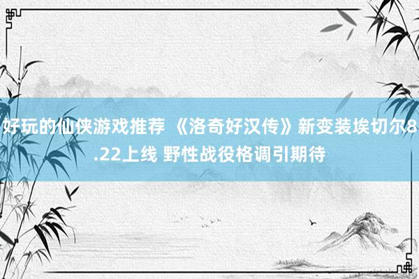 好玩的仙侠游戏推荐 《洛奇好汉传》新变装埃切尔8.22上线 野性战役格调引期待