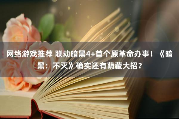 网络游戏推荐 联动暗黑4+首个原革命办事！《暗黑：不灭》确实还有荫藏大招？