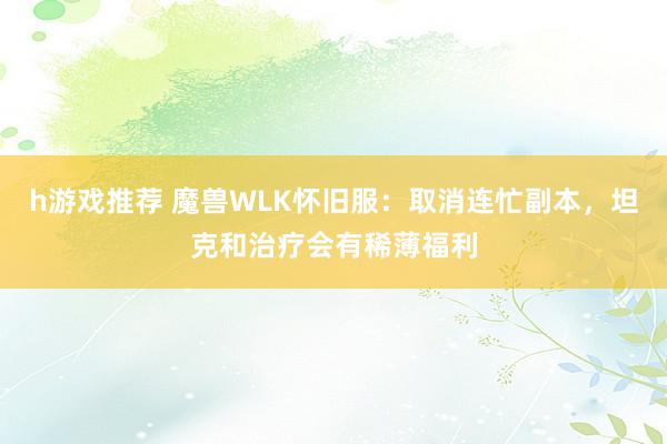 h游戏推荐 魔兽WLK怀旧服：取消连忙副本，坦克和治疗会有稀薄福利