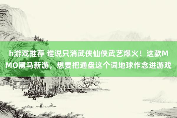 h游戏推荐 谁说只消武侠仙侠武艺爆火！这款MMO黑马新游，想要把通盘这个词地球作念进游戏