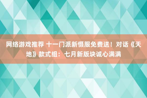 网络游戏推荐 十一门派新慑服免费送！对话《天地》款式组：七月新版块诚心满满