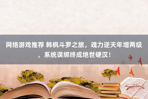 网络游戏推荐 韩枫斗罗之旅，魂力逆天年增两级，系统误绑终成绝世硬汉！