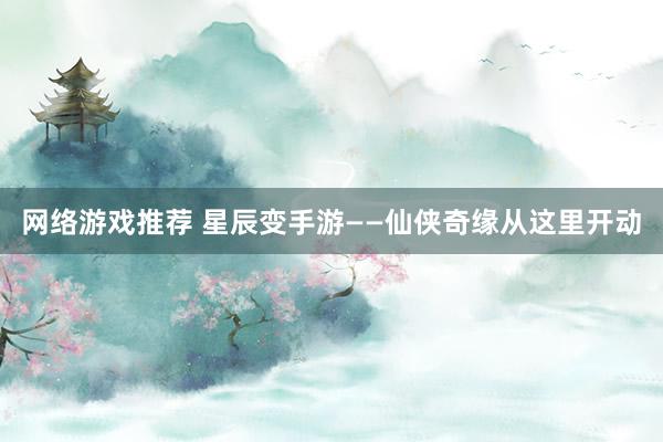 网络游戏推荐 星辰变手游——仙侠奇缘从这里开动