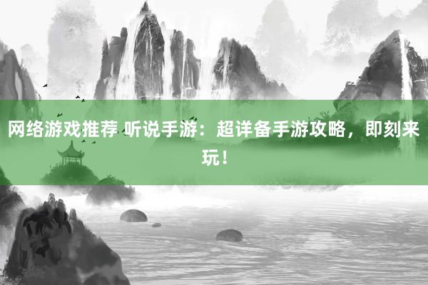 网络游戏推荐 听说手游：超详备手游攻略，即刻来玩！