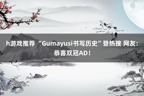 h游戏推荐 “Gumayusi书写历史”登热搜 网友：恭喜双冠AD！