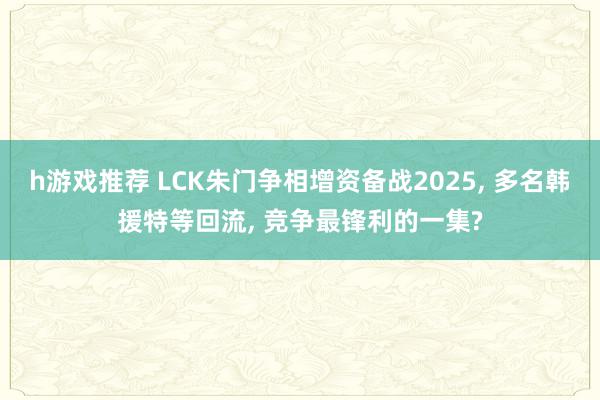 h游戏推荐 LCK朱门争相增资备战2025, 多名韩援特等回流, 竞争最锋利的一集?