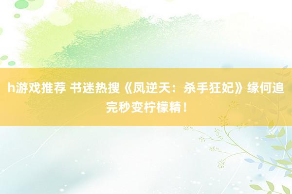 h游戏推荐 书迷热搜《凤逆天：杀手狂妃》缘何追完秒变柠檬精！