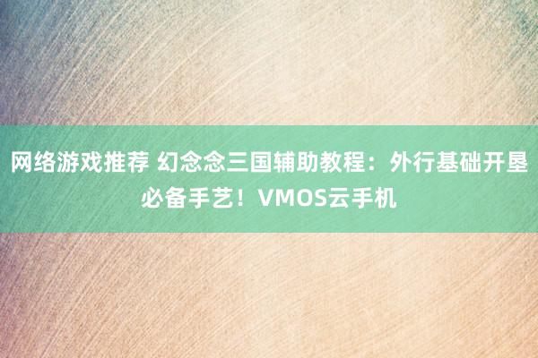 网络游戏推荐 幻念念三国辅助教程：外行基础开垦必备手艺！VMOS云手机