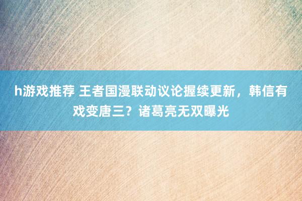 h游戏推荐 王者国漫联动议论握续更新，韩信有戏变唐三？诸葛亮无双曝光