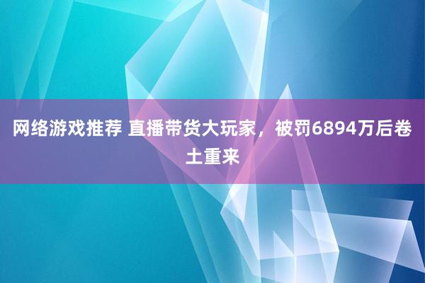 网络游戏推荐 直播带货大玩家，被罚6894万后卷土重来