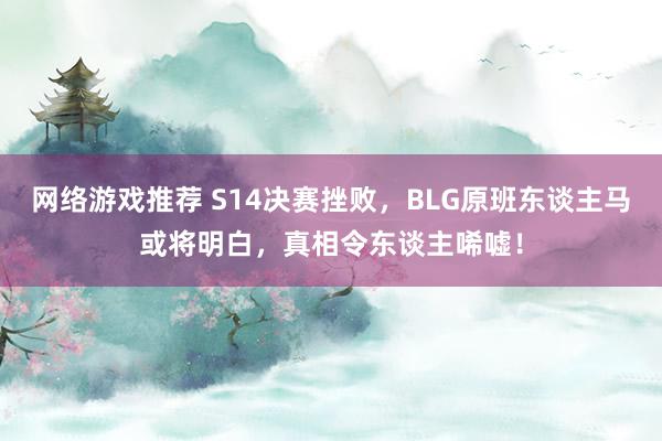 网络游戏推荐 S14决赛挫败，BLG原班东谈主马或将明白，真相令东谈主唏嘘！