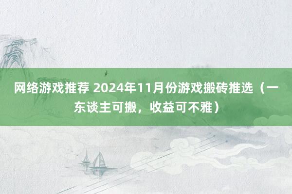 网络游戏推荐 2024年11月份游戏搬砖推选（一东谈主可搬，收益可不雅）