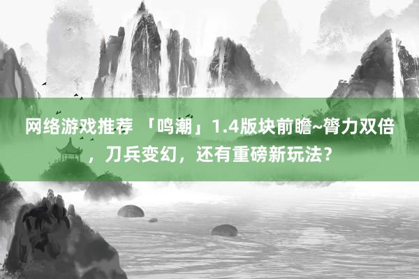 网络游戏推荐 「鸣潮」1.4版块前瞻~膂力双倍，刀兵变幻，还有重磅新玩法？