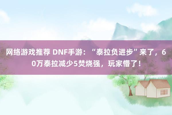 网络游戏推荐 DNF手游：“泰拉负进步”来了，60万泰拉减少5焚烧强，玩家懵了！