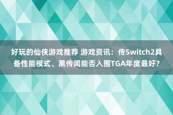 好玩的仙侠游戏推荐 游戏资讯：传Switch2具备性能模式、黑传闻能否入围TGA年度最好？