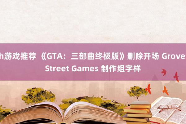 h游戏推荐 《GTA：三部曲终极版》删除开场 Grove Street Games 制作组字样