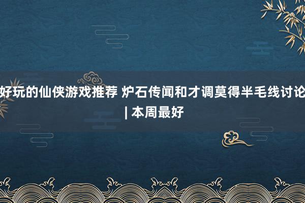 好玩的仙侠游戏推荐 炉石传闻和才调莫得半毛线讨论 | 本周最好