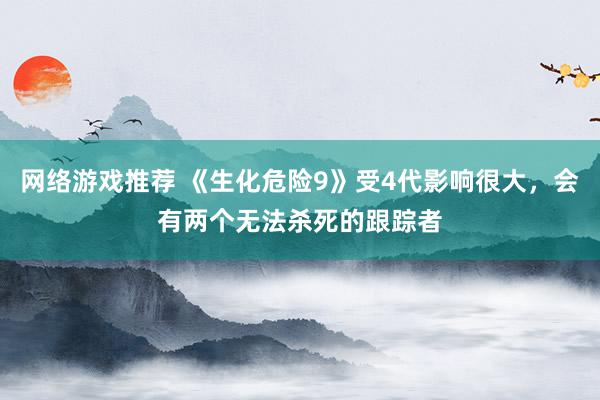 网络游戏推荐 《生化危险9》受4代影响很大，会有两个无法杀死的跟踪者