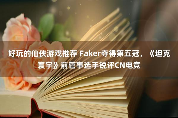 好玩的仙侠游戏推荐 Faker夺得第五冠，《坦克寰宇》前管事选手锐评CN电竞