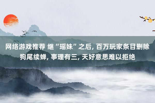 网络游戏推荐 继“瑶妹”之后, 百万玩家条目删除狗尾续蝉, 事理有三, 天好意思难以拒绝