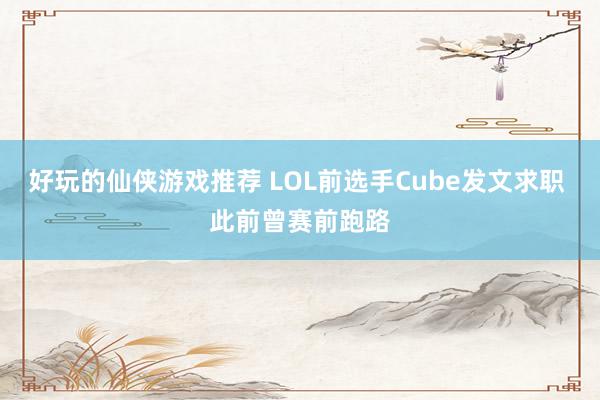 好玩的仙侠游戏推荐 LOL前选手Cube发文求职 此前曾赛前跑路