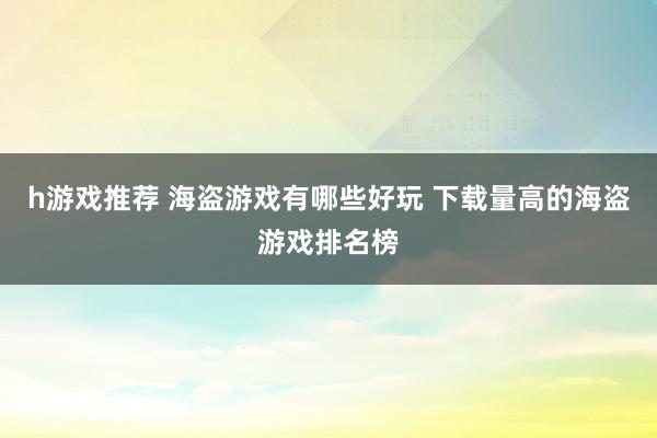 h游戏推荐 海盗游戏有哪些好玩 下载量高的海盗游戏排名榜