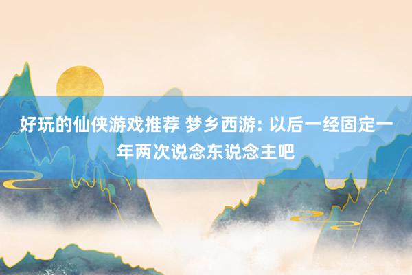 好玩的仙侠游戏推荐 梦乡西游: 以后一经固定一年两次说念东说念主吧