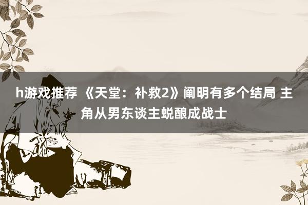 h游戏推荐 《天堂：补救2》阐明有多个结局 主角从男东谈主蜕酿成战士