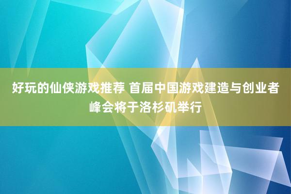 好玩的仙侠游戏推荐 首届中国游戏建造与创业者峰会将于洛杉矶举行