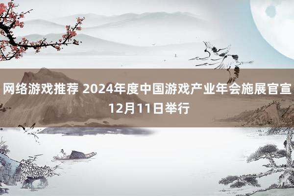 网络游戏推荐 2024年度中国游戏产业年会施展官宣 12月11日举行