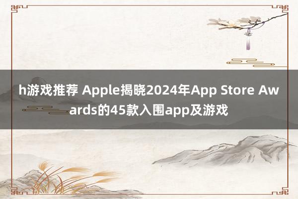 h游戏推荐 Apple揭晓2024年App Store Awards的45款入围app及游戏