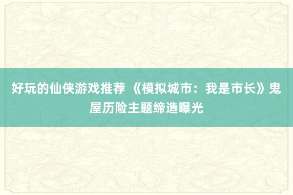 好玩的仙侠游戏推荐 《模拟城市：我是市长》鬼屋历险主题缔造曝光