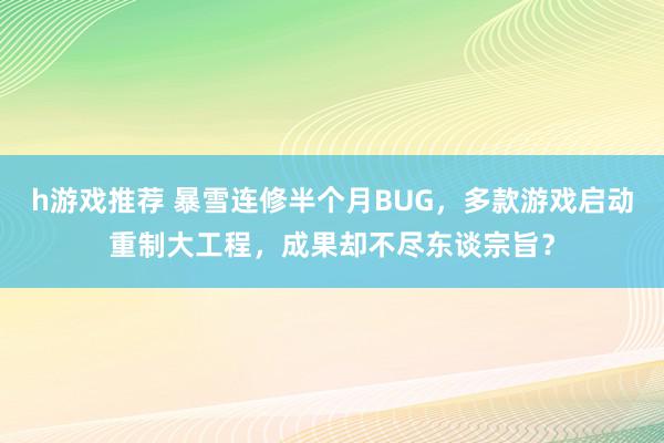 h游戏推荐 暴雪连修半个月BUG，多款游戏启动重制大工程，成果却不尽东谈宗旨？