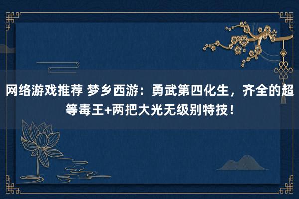 网络游戏推荐 梦乡西游：勇武第四化生，齐全的超等毒王+两把大光无级别特技！