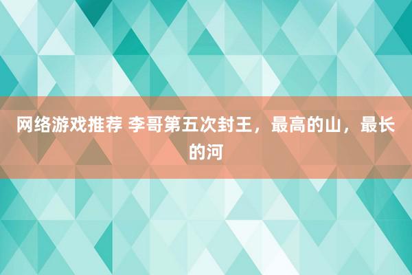 网络游戏推荐 李哥第五次封王，最高的山，最长的河