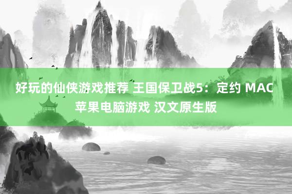 好玩的仙侠游戏推荐 王国保卫战5：定约 MAC 苹果电脑游戏 汉文原生版