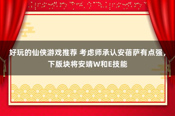 好玩的仙侠游戏推荐 考虑师承认安蓓萨有点强，下版块将安靖W和E技能