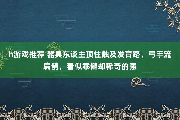 h游戏推荐 器具东谈主顶住触及发育路，弓手流扁鹊，看似乖僻却稀奇的强