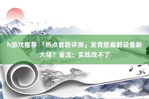 h游戏推荐 「热点套路评测」发育路扁鹊设备新大陆？省流：实践改不了