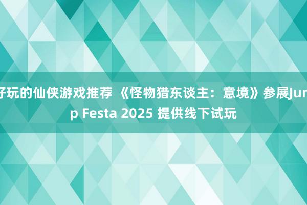 好玩的仙侠游戏推荐 《怪物猎东谈主：意境》参展Jump Festa 2025 提供线下试玩