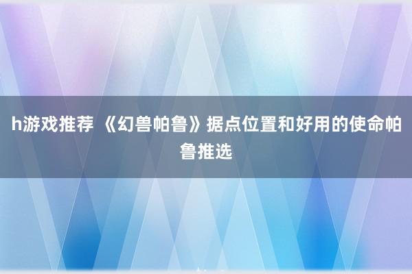 h游戏推荐 《幻兽帕鲁》据点位置和好用的使命帕鲁推选