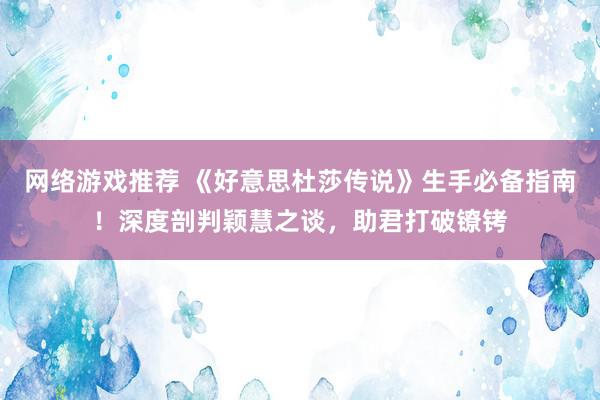 网络游戏推荐 《好意思杜莎传说》生手必备指南！深度剖判颖慧之谈，助君打破镣铐